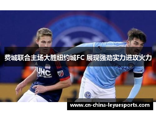 费城联合主场大胜纽约城FC 展现强劲实力进攻火力 费城联合主场大胜纽约城FC 展现强劲实力进攻火力