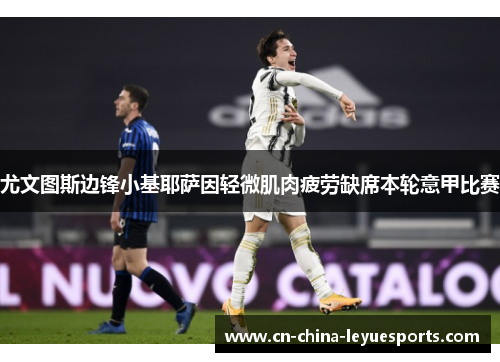 尤文图斯边锋小基耶萨因轻微肌肉疲劳缺席本轮意甲比赛 尤文图斯边锋小基耶萨因轻微肌肉疲劳缺席本轮意甲比赛