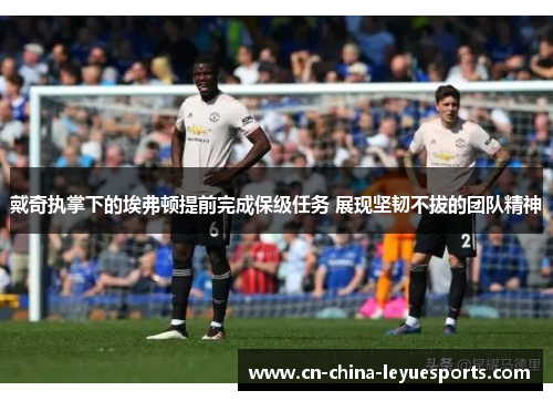 戴奇执掌下的埃弗顿提前完成保级任务 展现坚韧不拔的团队精神 戴奇执掌下的埃弗顿提前完成保级任务 展现坚韧不拔的团队精神
